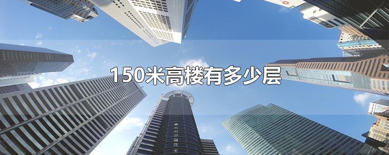 150米高楼有多少层-最新150米高楼有多少层整理解答