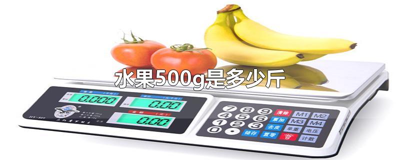 水果500g是多少斤-最新水果500g是多少斤整理解答